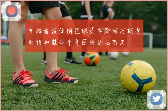 开拓者留住明星球员年薪百万斯普利特加盟公牛年薪或达七百万