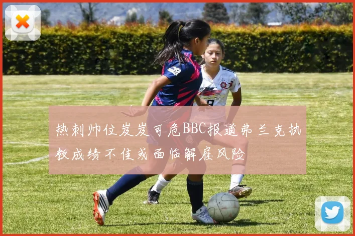 热刺帅位岌岌可危BBC报道弗兰克执教成绩不佳或面临解雇风险