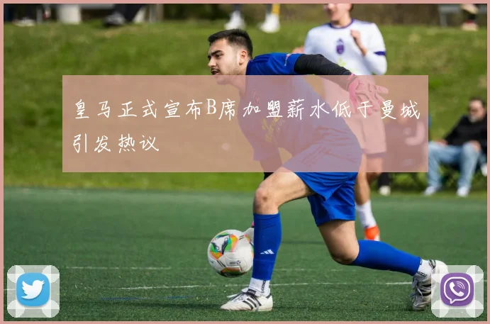 皇马正式宣布B席加盟薪水低于曼城引发热议