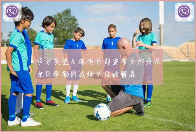 萨尔茨堡足球俱乐部宣布主帅丹尼尔贝希勒因战绩不佳被解雇