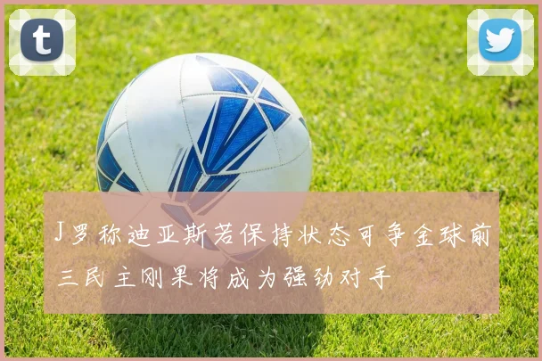 J罗称迪亚斯若保持状态可争金球前三民主刚果将成为强劲对手