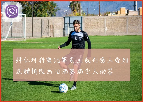 拜仁对科隆比赛前主裁判感人告别获赠拼贴画泪洒赛场令人动容