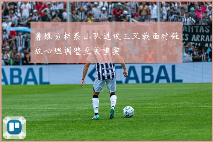 鲁媒分析泰山队进攻三叉戟面对强敌心理调整至关重要