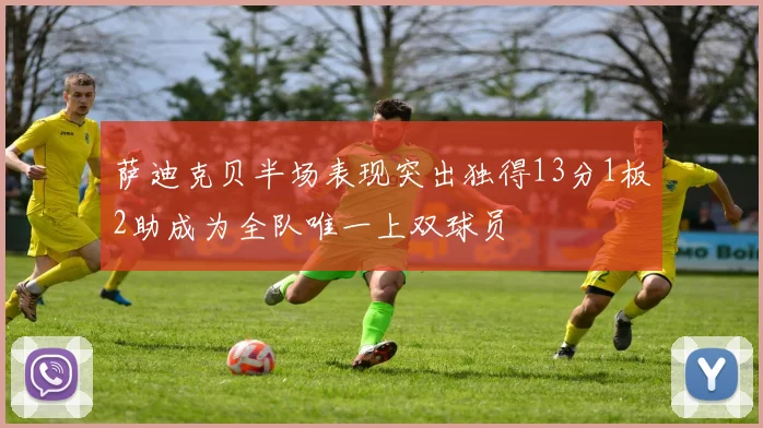 萨迪克贝半场表现突出独得13分1板2助成为全队唯一上双球员