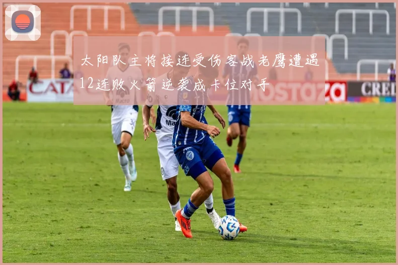 太阳队主将接连受伤客战老鹰遭遇12连败火箭逆袭成卡位对手
