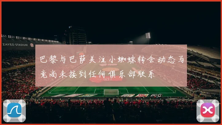 巴黎与巴萨关注小蜘蛛转会动态马竞尚未接到任何俱乐部联系