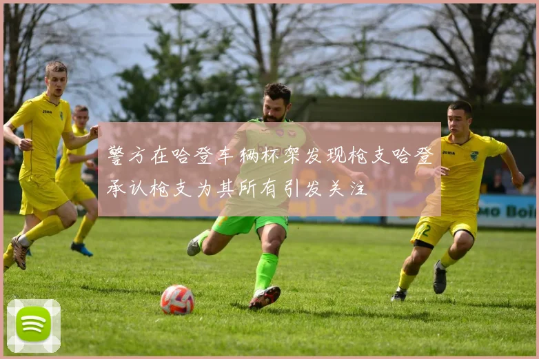 警方在哈登车辆杯架发现枪支哈登承认枪支为其所有引发关注