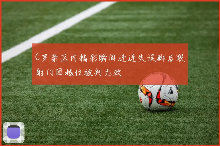 C罗禁区内精彩瞬间连连失误脚后跟射门因越位被判无效