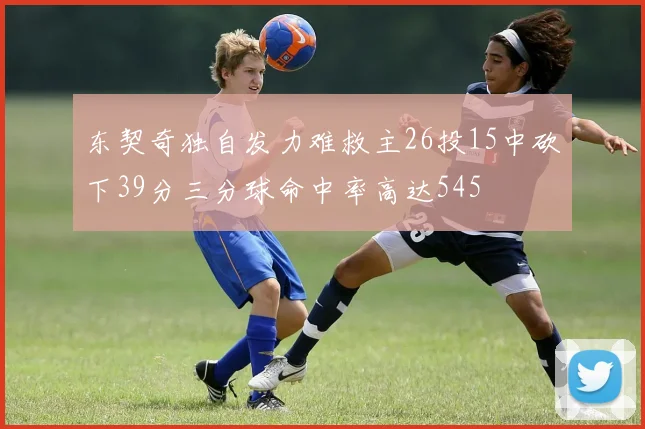 东契奇独自发力难救主26投15中砍下39分三分球命中率高达545