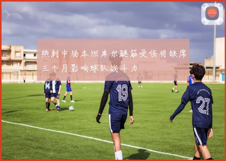 热刺中场本坦库尔腿筋受伤将缺席三个月影响球队战斗力