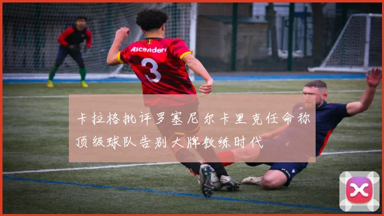 卡拉格批评罗塞尼尔卡里克任命称顶级球队告别大牌教练时代