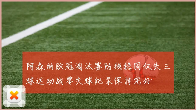 阿森纳欧冠淘汰赛防线稳固仅失三球运动战零失球纪录保持完好