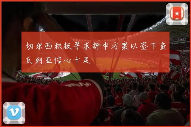 切尔西积极寻求折中方案以签下查瓦利亚信心十足