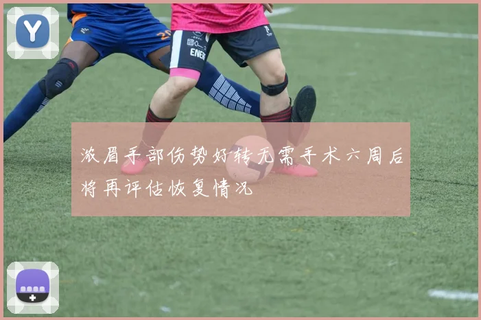浓眉手部伤势好转无需手术六周后将再评估恢复情况